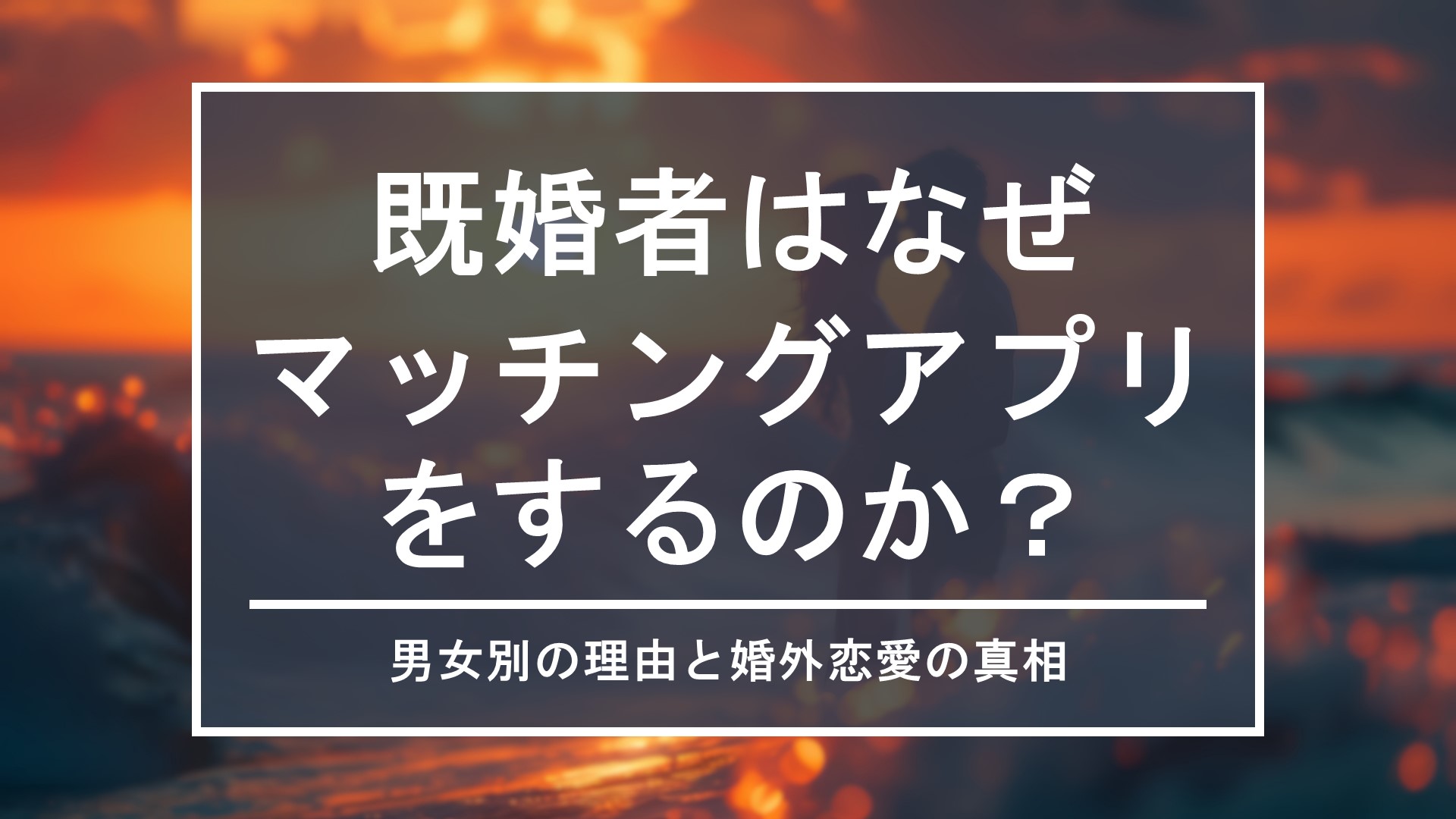 既婚者はなぜマッチングアプリをするのか？男女別の理由と婚外恋愛の真相